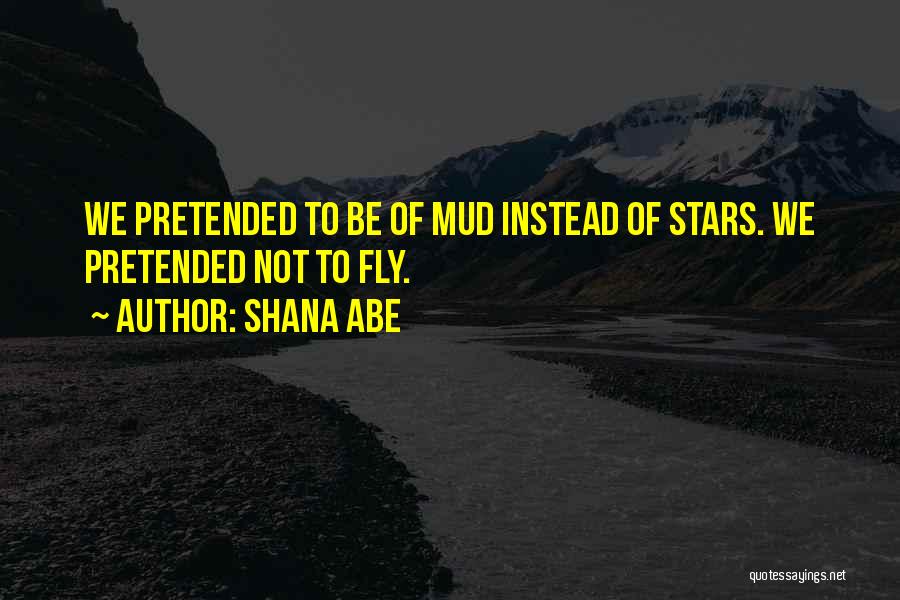 Shana Abe Quotes: We Pretended To Be Of Mud Instead Of Stars. We Pretended Not To Fly.