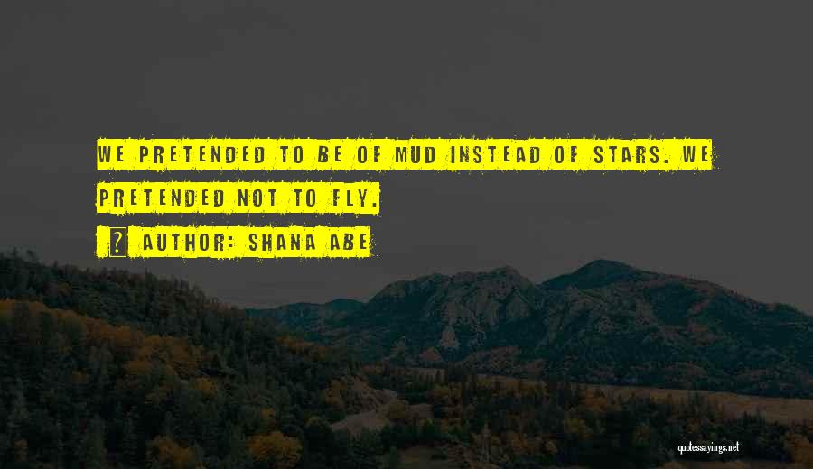 Shana Abe Quotes: We Pretended To Be Of Mud Instead Of Stars. We Pretended Not To Fly.
