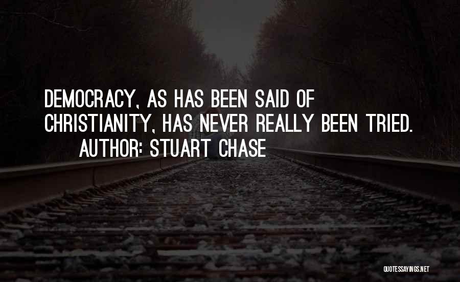 Stuart Chase Quotes: Democracy, As Has Been Said Of Christianity, Has Never Really Been Tried.