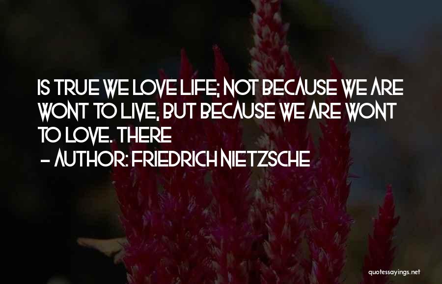 Friedrich Nietzsche Quotes: Is True We Love Life; Not Because We Are Wont To Live, But Because We Are Wont To Love. There