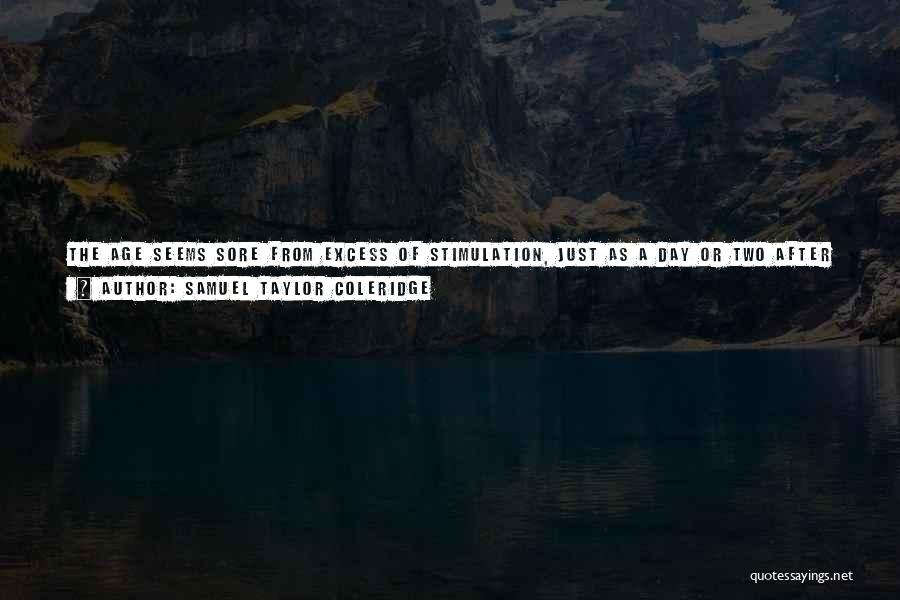 Samuel Taylor Coleridge Quotes: The Age Seems Sore From Excess Of Stimulation, Just As A Day Or Two After A Thorough Debauch And Long