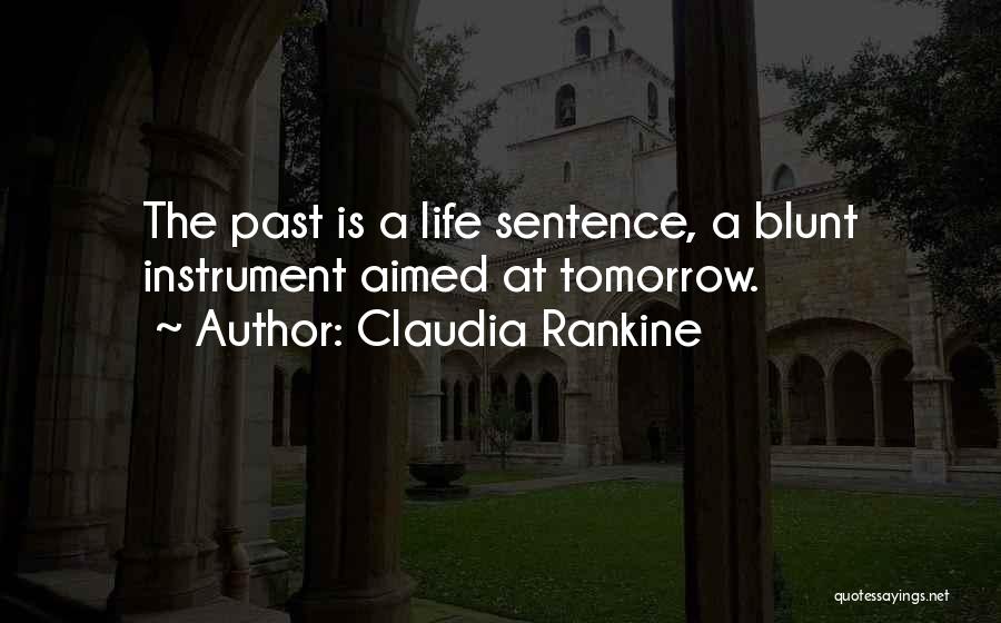 Claudia Rankine Quotes: The Past Is A Life Sentence, A Blunt Instrument Aimed At Tomorrow.