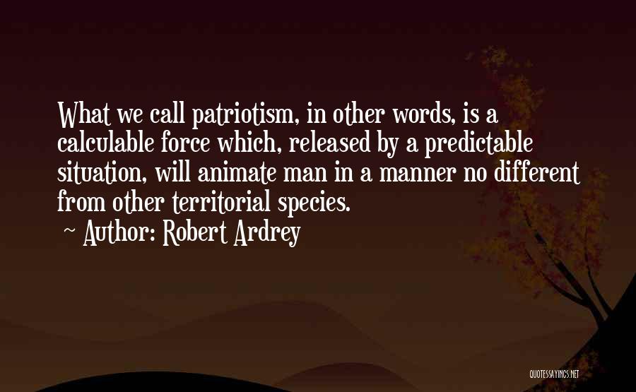 Robert Ardrey Quotes: What We Call Patriotism, In Other Words, Is A Calculable Force Which, Released By A Predictable Situation, Will Animate Man