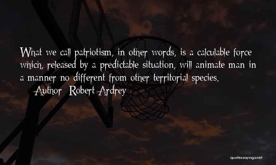 Robert Ardrey Quotes: What We Call Patriotism, In Other Words, Is A Calculable Force Which, Released By A Predictable Situation, Will Animate Man
