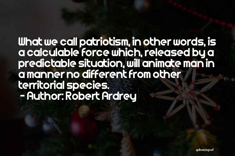 Robert Ardrey Quotes: What We Call Patriotism, In Other Words, Is A Calculable Force Which, Released By A Predictable Situation, Will Animate Man