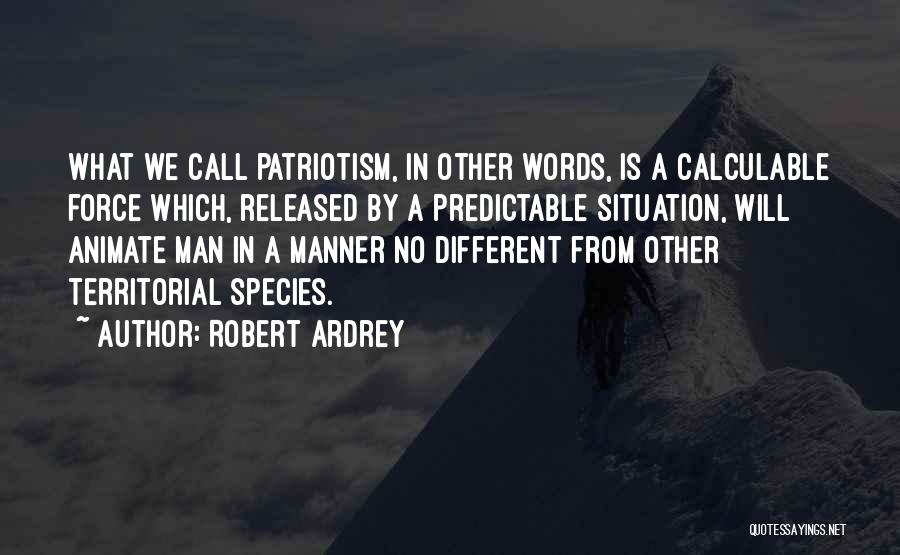 Robert Ardrey Quotes: What We Call Patriotism, In Other Words, Is A Calculable Force Which, Released By A Predictable Situation, Will Animate Man