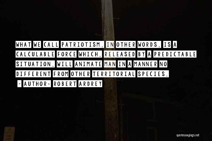 Robert Ardrey Quotes: What We Call Patriotism, In Other Words, Is A Calculable Force Which, Released By A Predictable Situation, Will Animate Man