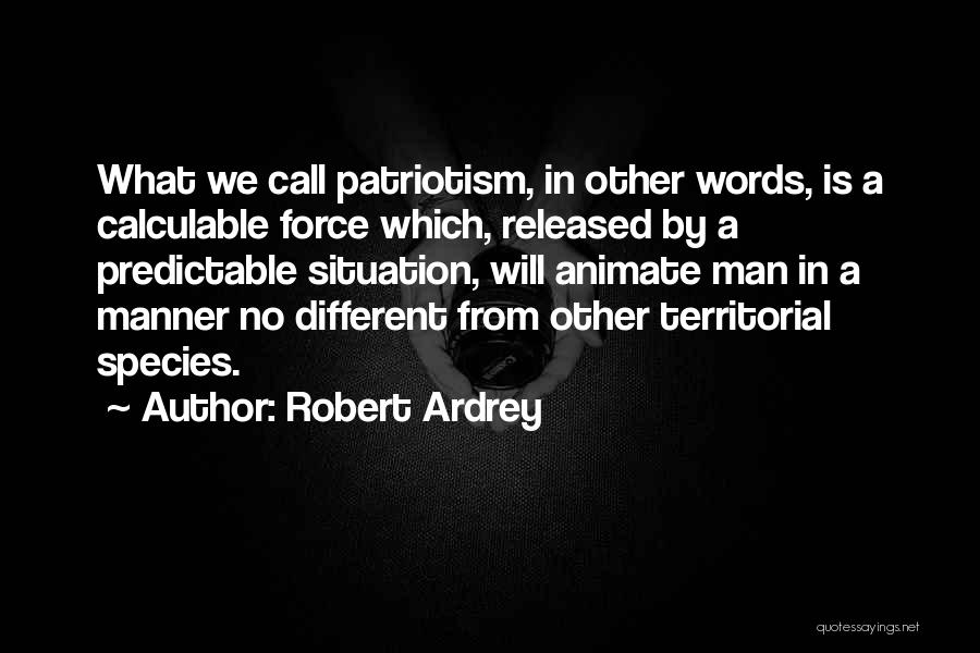 Robert Ardrey Quotes: What We Call Patriotism, In Other Words, Is A Calculable Force Which, Released By A Predictable Situation, Will Animate Man