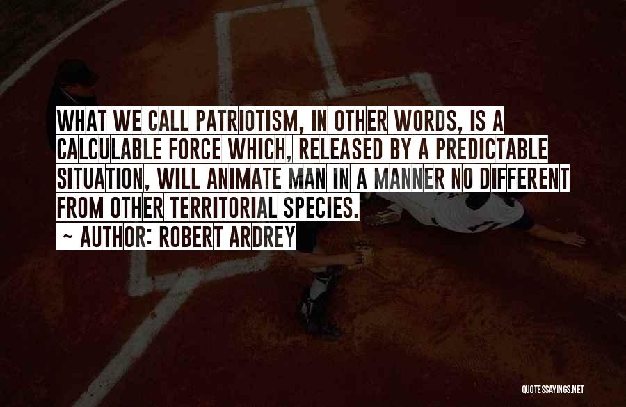 Robert Ardrey Quotes: What We Call Patriotism, In Other Words, Is A Calculable Force Which, Released By A Predictable Situation, Will Animate Man