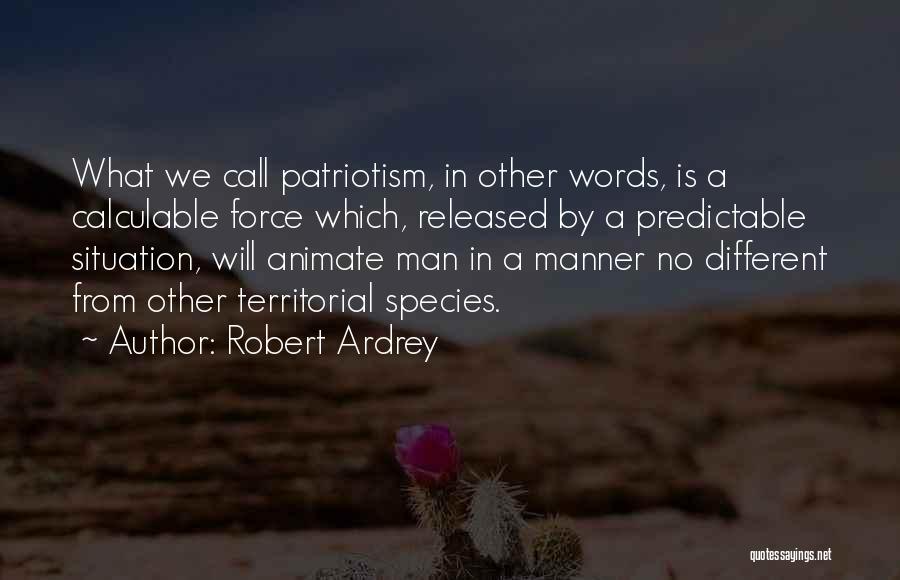 Robert Ardrey Quotes: What We Call Patriotism, In Other Words, Is A Calculable Force Which, Released By A Predictable Situation, Will Animate Man