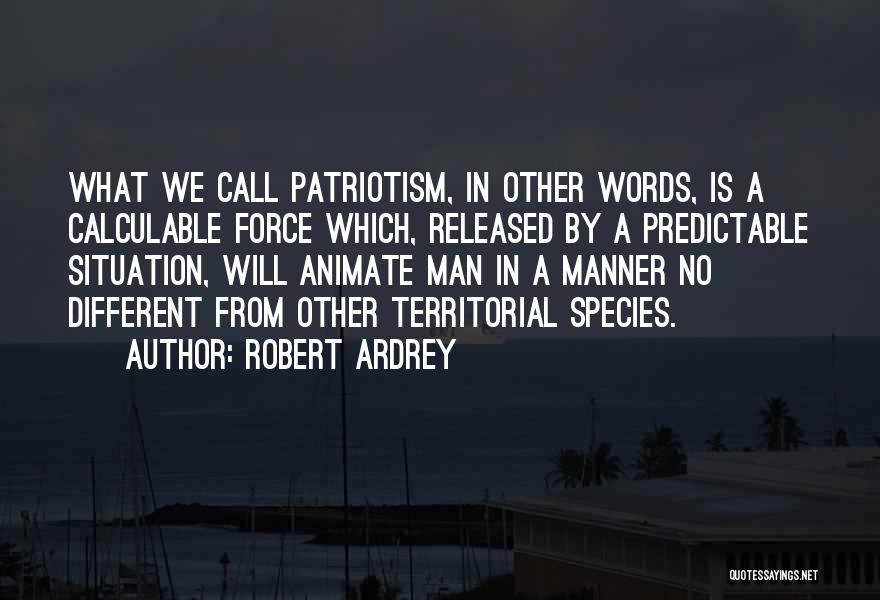 Robert Ardrey Quotes: What We Call Patriotism, In Other Words, Is A Calculable Force Which, Released By A Predictable Situation, Will Animate Man