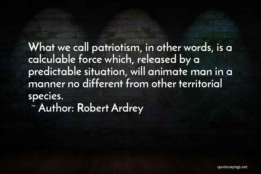 Robert Ardrey Quotes: What We Call Patriotism, In Other Words, Is A Calculable Force Which, Released By A Predictable Situation, Will Animate Man