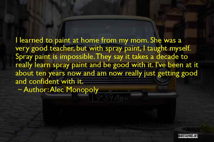 Alec Monopoly Quotes: I Learned To Paint At Home From My Mom. She Was A Very Good Teacher, But With Spray Paint, I