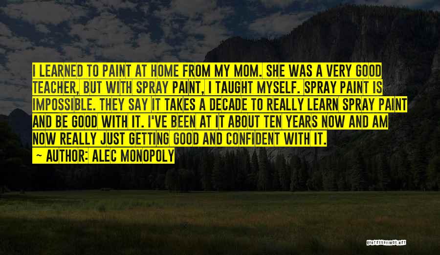 Alec Monopoly Quotes: I Learned To Paint At Home From My Mom. She Was A Very Good Teacher, But With Spray Paint, I