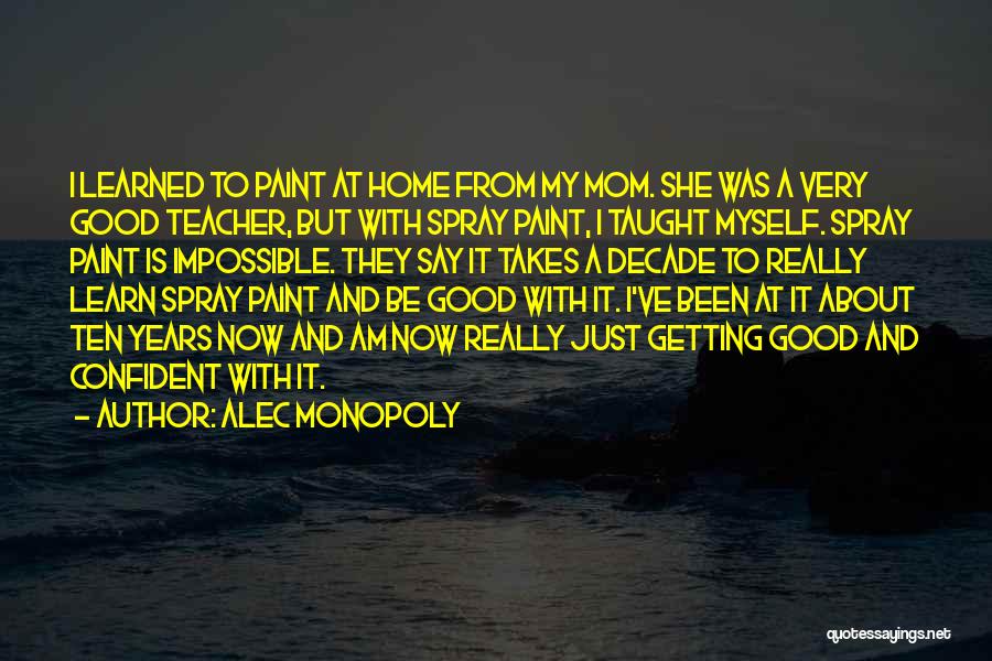 Alec Monopoly Quotes: I Learned To Paint At Home From My Mom. She Was A Very Good Teacher, But With Spray Paint, I
