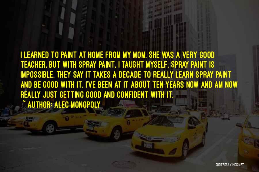 Alec Monopoly Quotes: I Learned To Paint At Home From My Mom. She Was A Very Good Teacher, But With Spray Paint, I