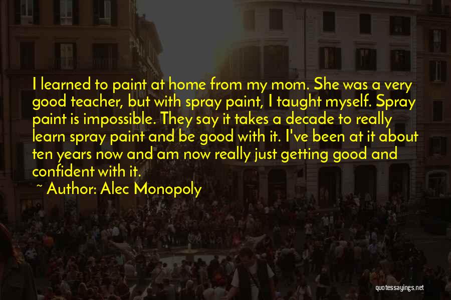 Alec Monopoly Quotes: I Learned To Paint At Home From My Mom. She Was A Very Good Teacher, But With Spray Paint, I