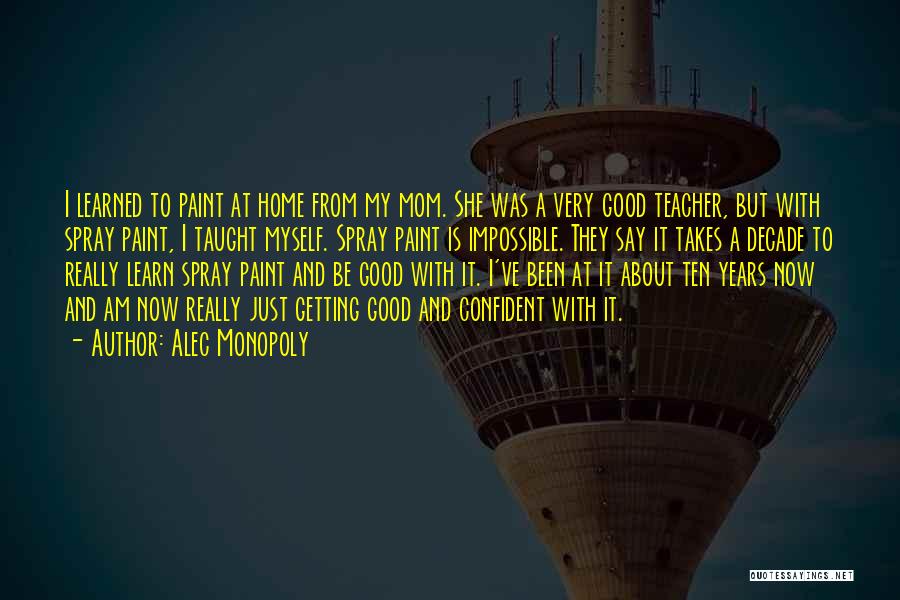 Alec Monopoly Quotes: I Learned To Paint At Home From My Mom. She Was A Very Good Teacher, But With Spray Paint, I