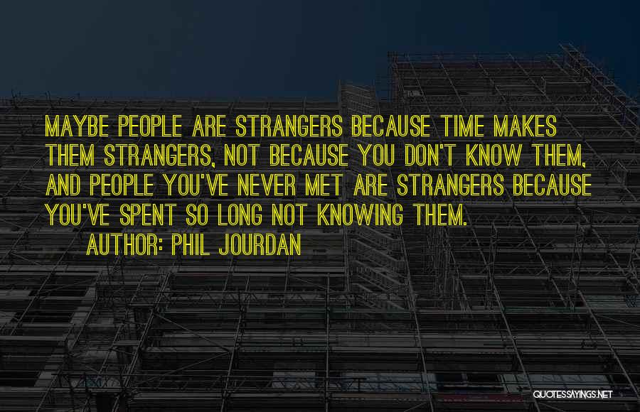 Phil Jourdan Quotes: Maybe People Are Strangers Because Time Makes Them Strangers, Not Because You Don't Know Them, And People You've Never Met