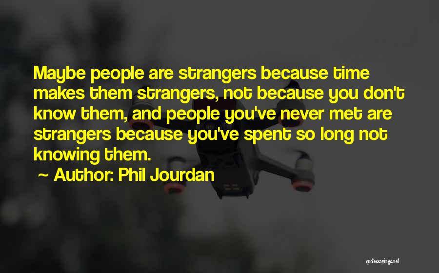 Phil Jourdan Quotes: Maybe People Are Strangers Because Time Makes Them Strangers, Not Because You Don't Know Them, And People You've Never Met