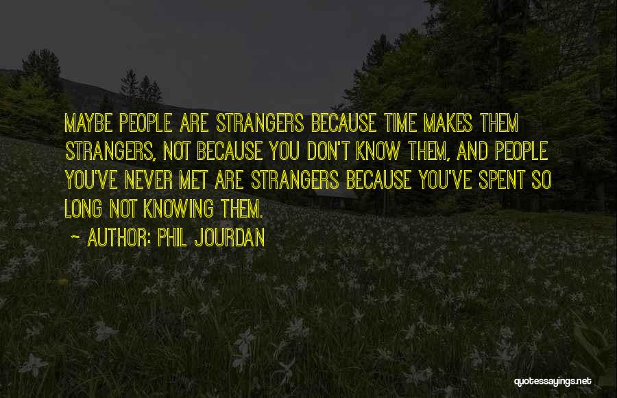 Phil Jourdan Quotes: Maybe People Are Strangers Because Time Makes Them Strangers, Not Because You Don't Know Them, And People You've Never Met