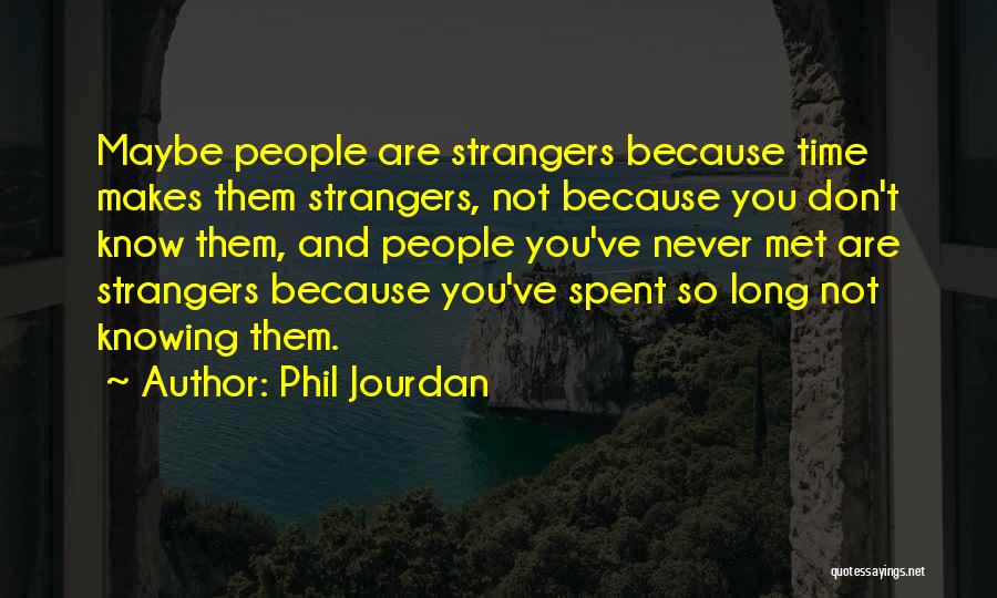 Phil Jourdan Quotes: Maybe People Are Strangers Because Time Makes Them Strangers, Not Because You Don't Know Them, And People You've Never Met