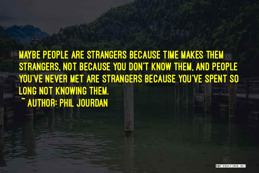 Phil Jourdan Quotes: Maybe People Are Strangers Because Time Makes Them Strangers, Not Because You Don't Know Them, And People You've Never Met