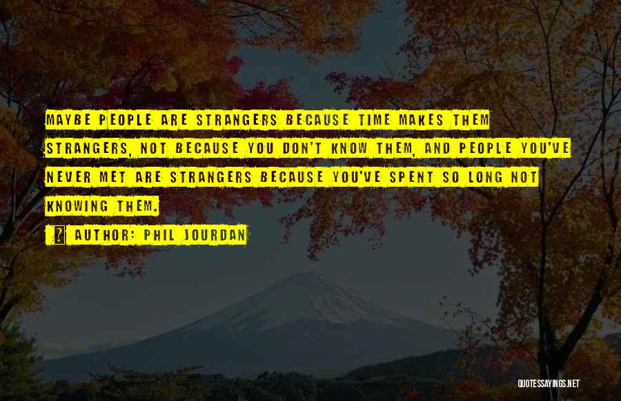 Phil Jourdan Quotes: Maybe People Are Strangers Because Time Makes Them Strangers, Not Because You Don't Know Them, And People You've Never Met