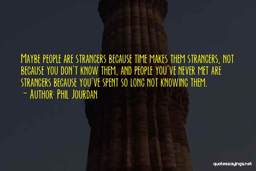 Phil Jourdan Quotes: Maybe People Are Strangers Because Time Makes Them Strangers, Not Because You Don't Know Them, And People You've Never Met