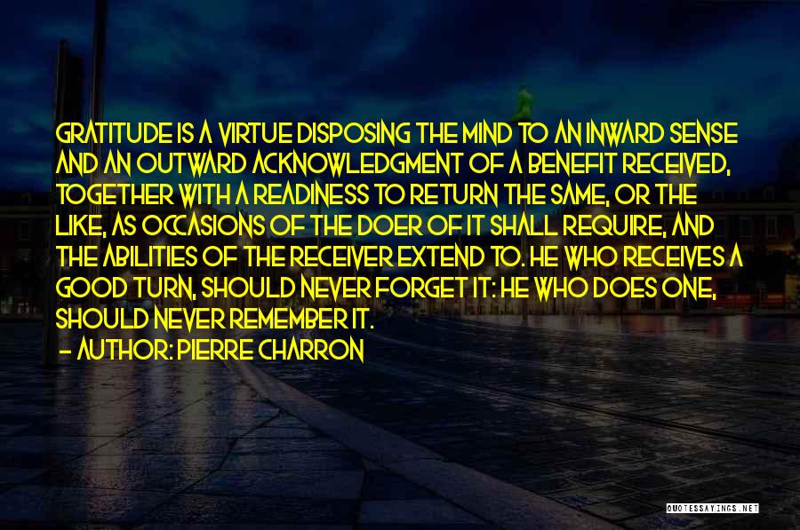 Pierre Charron Quotes: Gratitude Is A Virtue Disposing The Mind To An Inward Sense And An Outward Acknowledgment Of A Benefit Received, Together