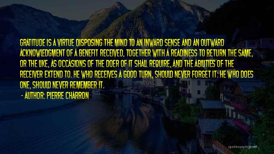 Pierre Charron Quotes: Gratitude Is A Virtue Disposing The Mind To An Inward Sense And An Outward Acknowledgment Of A Benefit Received, Together