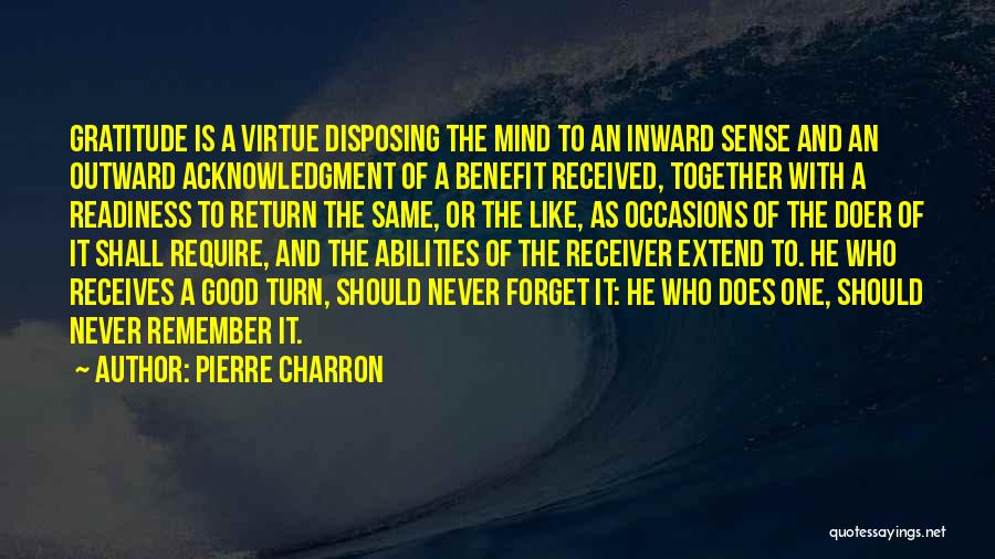 Pierre Charron Quotes: Gratitude Is A Virtue Disposing The Mind To An Inward Sense And An Outward Acknowledgment Of A Benefit Received, Together