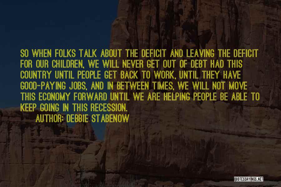 Debbie Stabenow Quotes: So When Folks Talk About The Deficit And Leaving The Deficit For Our Children, We Will Never Get Out Of