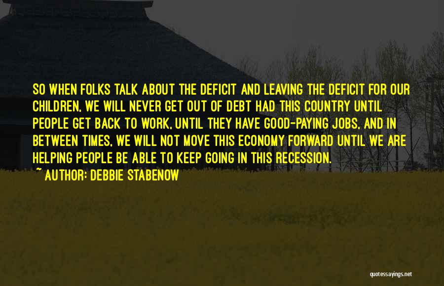 Debbie Stabenow Quotes: So When Folks Talk About The Deficit And Leaving The Deficit For Our Children, We Will Never Get Out Of