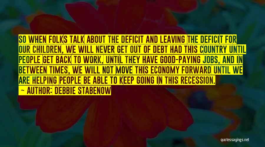 Debbie Stabenow Quotes: So When Folks Talk About The Deficit And Leaving The Deficit For Our Children, We Will Never Get Out Of