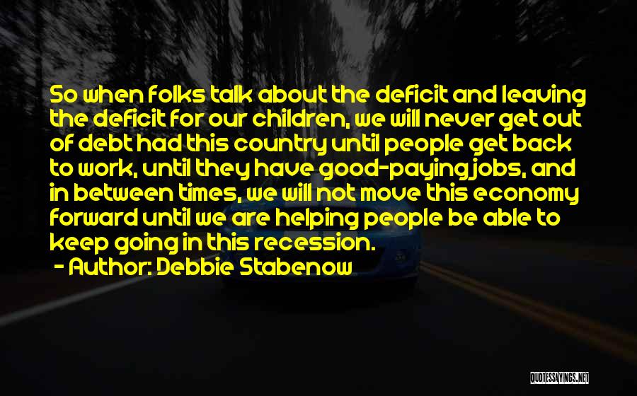 Debbie Stabenow Quotes: So When Folks Talk About The Deficit And Leaving The Deficit For Our Children, We Will Never Get Out Of