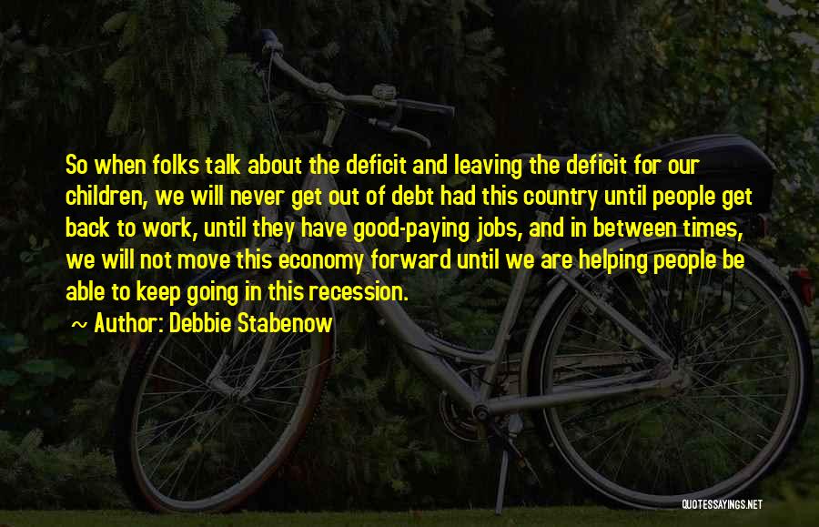 Debbie Stabenow Quotes: So When Folks Talk About The Deficit And Leaving The Deficit For Our Children, We Will Never Get Out Of