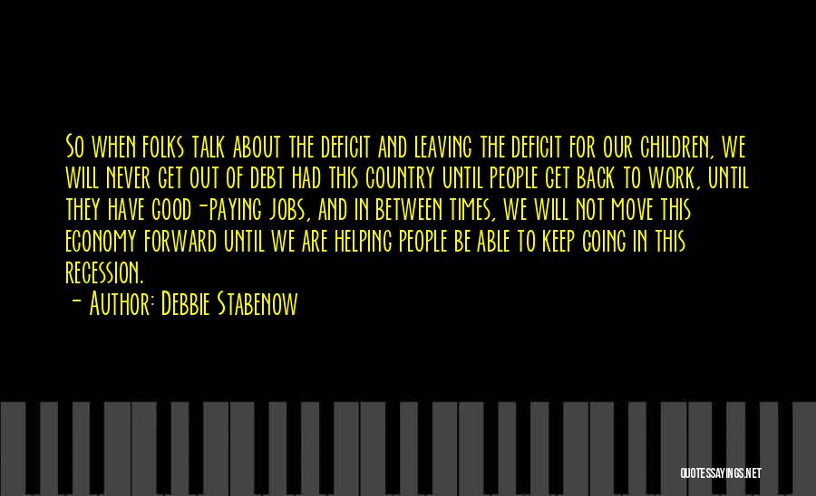 Debbie Stabenow Quotes: So When Folks Talk About The Deficit And Leaving The Deficit For Our Children, We Will Never Get Out Of