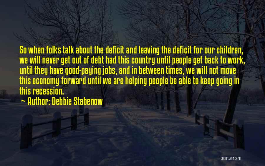 Debbie Stabenow Quotes: So When Folks Talk About The Deficit And Leaving The Deficit For Our Children, We Will Never Get Out Of