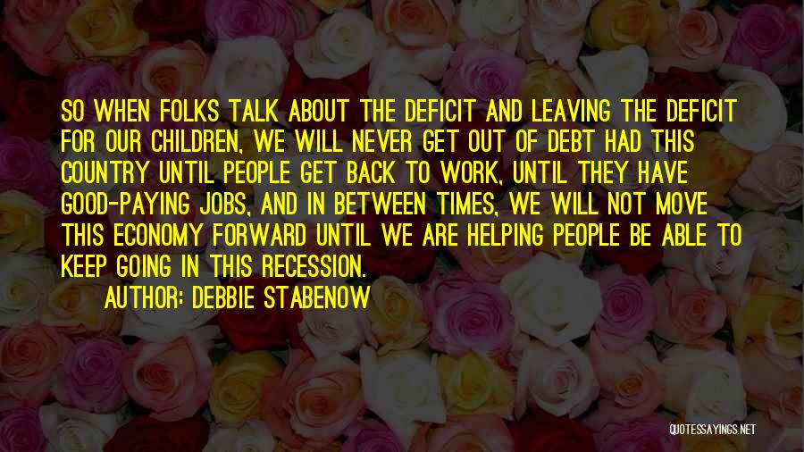 Debbie Stabenow Quotes: So When Folks Talk About The Deficit And Leaving The Deficit For Our Children, We Will Never Get Out Of