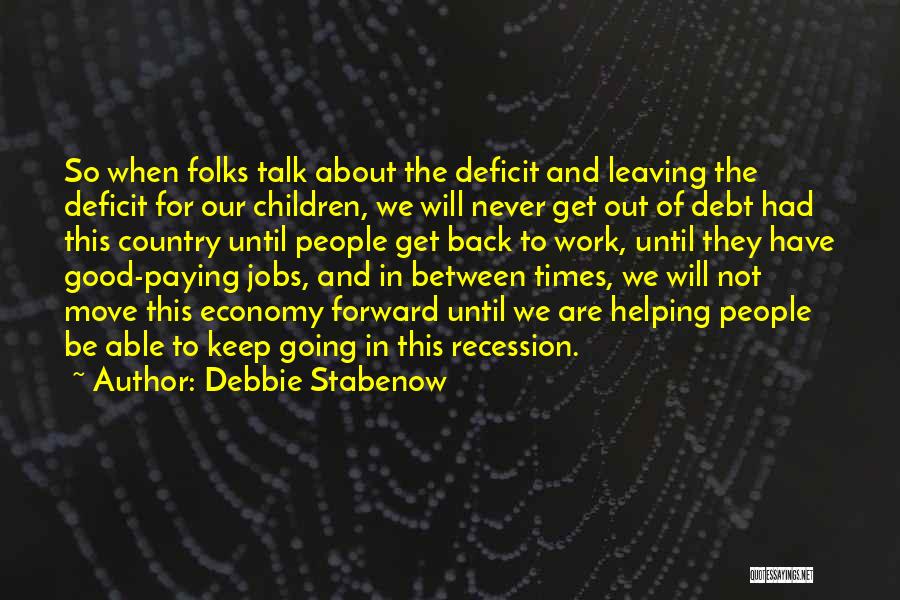 Debbie Stabenow Quotes: So When Folks Talk About The Deficit And Leaving The Deficit For Our Children, We Will Never Get Out Of