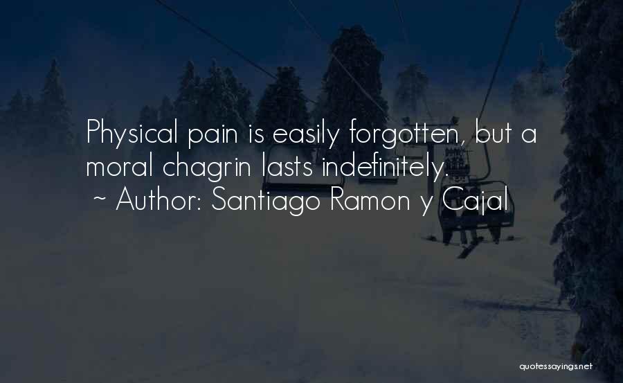 Santiago Ramon Y Cajal Quotes: Physical Pain Is Easily Forgotten, But A Moral Chagrin Lasts Indefinitely.