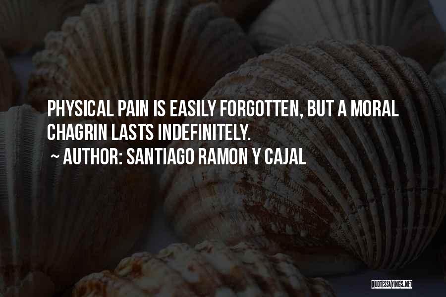 Santiago Ramon Y Cajal Quotes: Physical Pain Is Easily Forgotten, But A Moral Chagrin Lasts Indefinitely.