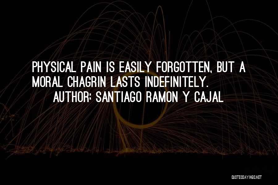 Santiago Ramon Y Cajal Quotes: Physical Pain Is Easily Forgotten, But A Moral Chagrin Lasts Indefinitely.