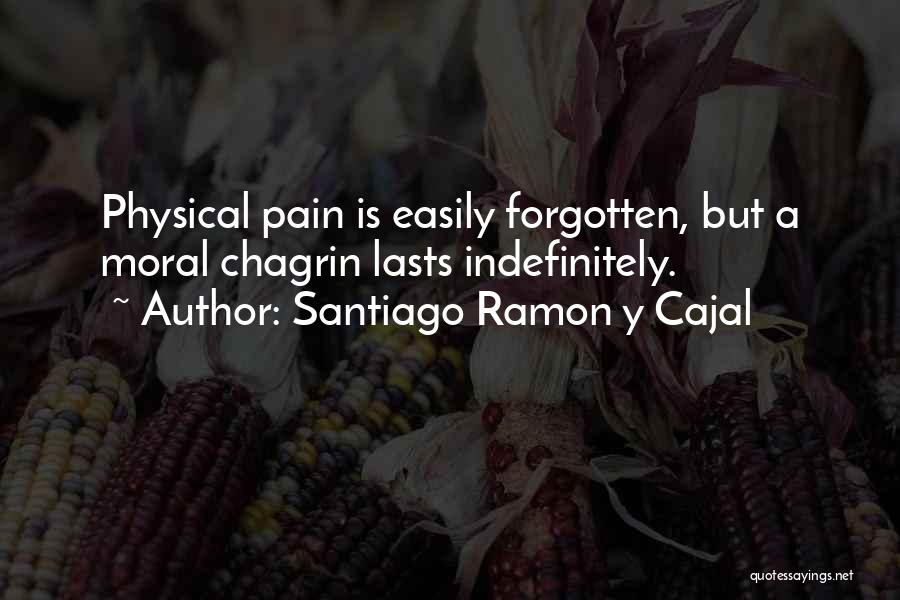 Santiago Ramon Y Cajal Quotes: Physical Pain Is Easily Forgotten, But A Moral Chagrin Lasts Indefinitely.