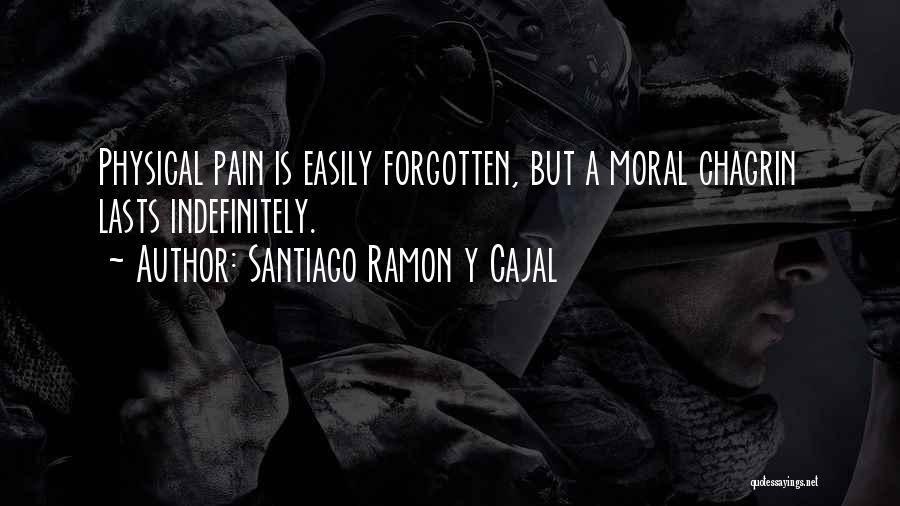 Santiago Ramon Y Cajal Quotes: Physical Pain Is Easily Forgotten, But A Moral Chagrin Lasts Indefinitely.