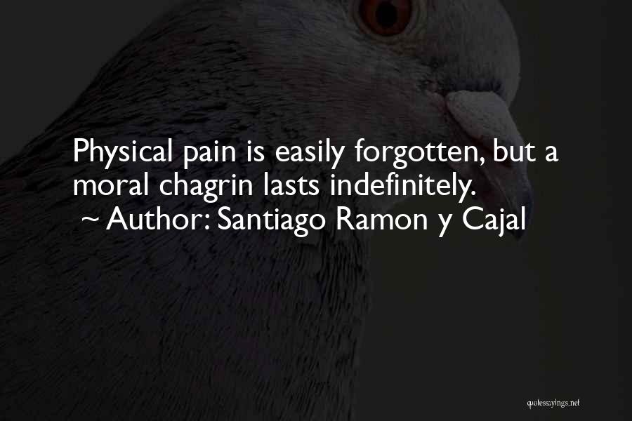 Santiago Ramon Y Cajal Quotes: Physical Pain Is Easily Forgotten, But A Moral Chagrin Lasts Indefinitely.