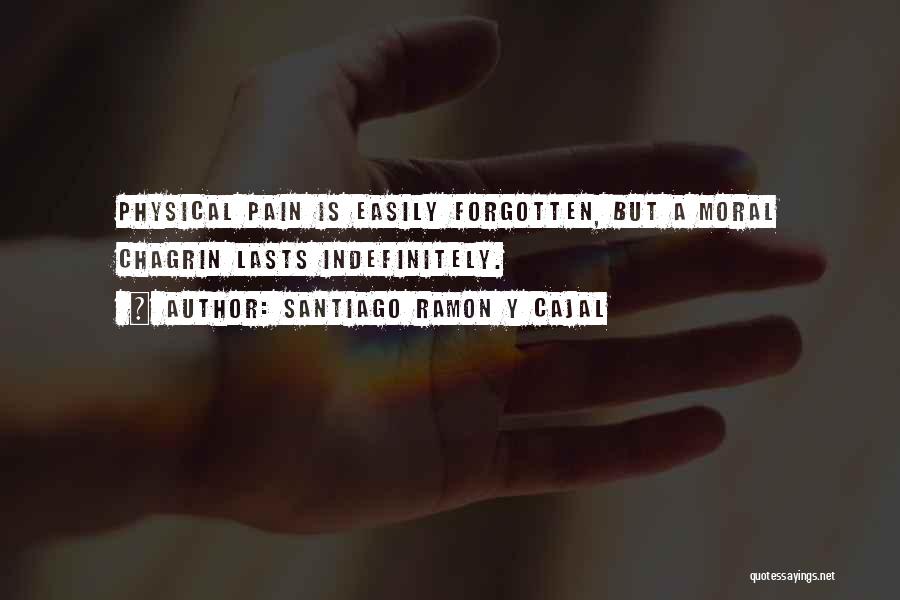 Santiago Ramon Y Cajal Quotes: Physical Pain Is Easily Forgotten, But A Moral Chagrin Lasts Indefinitely.