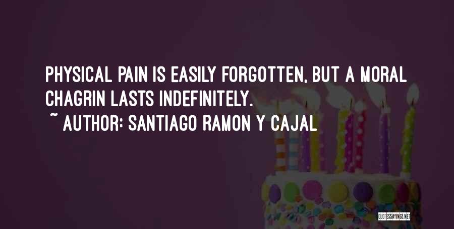 Santiago Ramon Y Cajal Quotes: Physical Pain Is Easily Forgotten, But A Moral Chagrin Lasts Indefinitely.