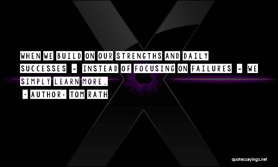 Tom Rath Quotes: When We Build On Our Strengths And Daily Successes - Instead Of Focusing On Failures - We Simply Learn More.